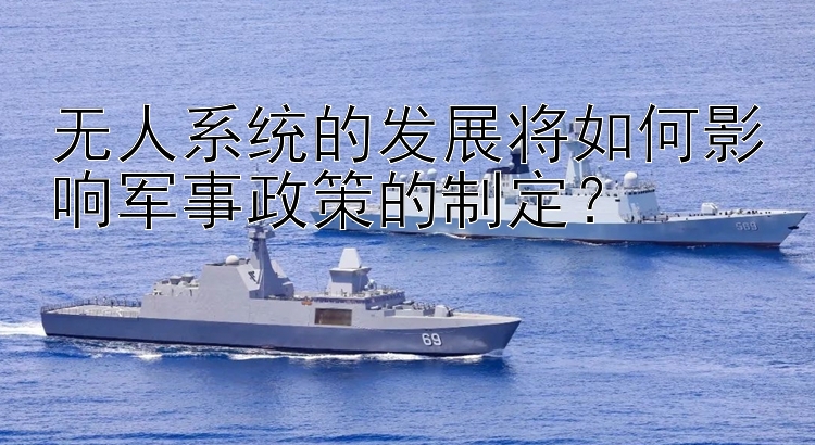 无人系统的发展将如何影响军事政策的制定？