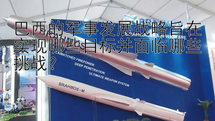 巴西的军事发展战略旨在实现哪些目标并面临哪些挑战？