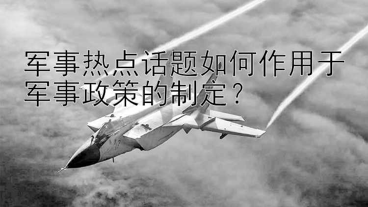 军事热点话题如何作用于军事政策的制定？