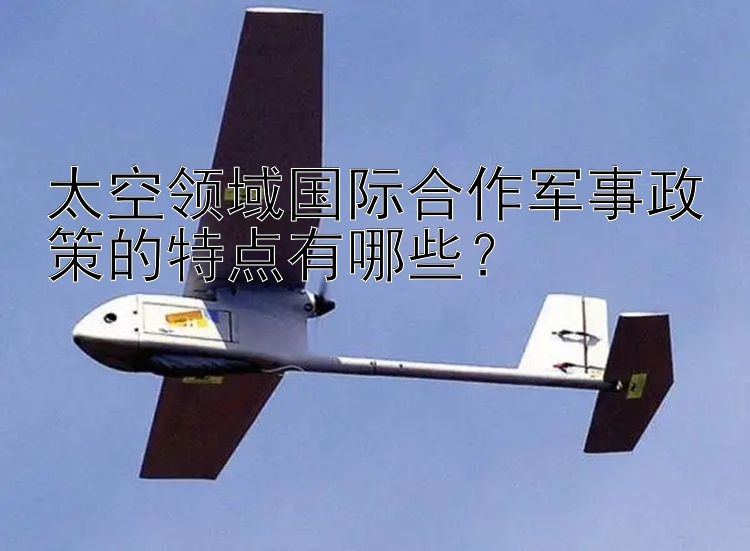 太空领域国际合作军事政策的特点有哪些？