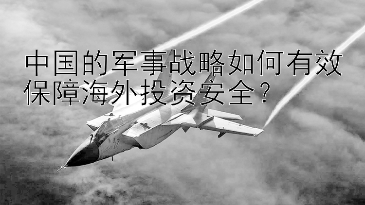 中国的军事战略如何有效保障海外投资安全？