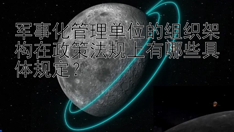 军事化管理单位的组织架构在政策法规上有哪些具体规定？