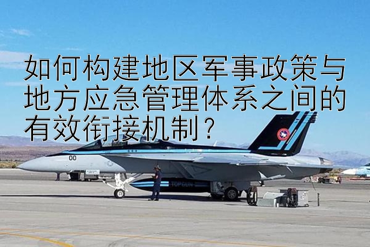 如何构建地区军事政策与地方应急管理体系之间的有效衔接机制？