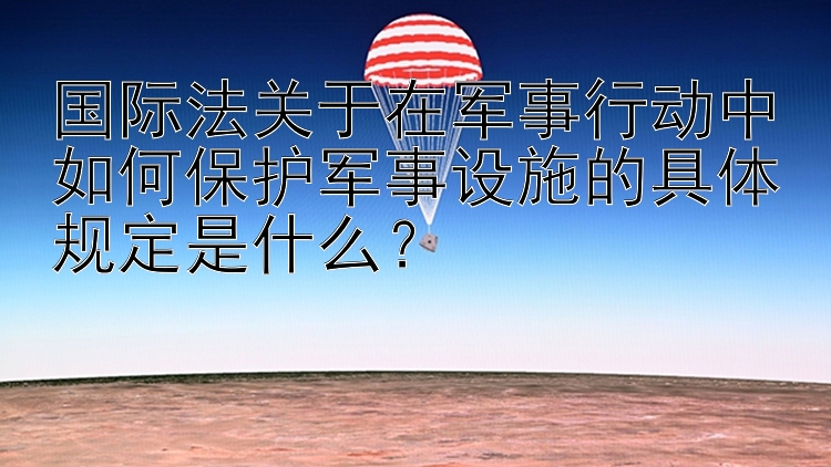 国际法关于在军事行动中如何保护军事设施的具体规定是什么？