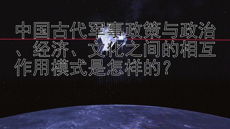 中国古代军事政策与政治、经济、文化之间的相互作用模式是怎样的？