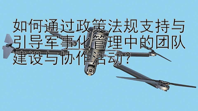 如何通过政策法规支持与引导军事化管理中的团队建设与协作活动？