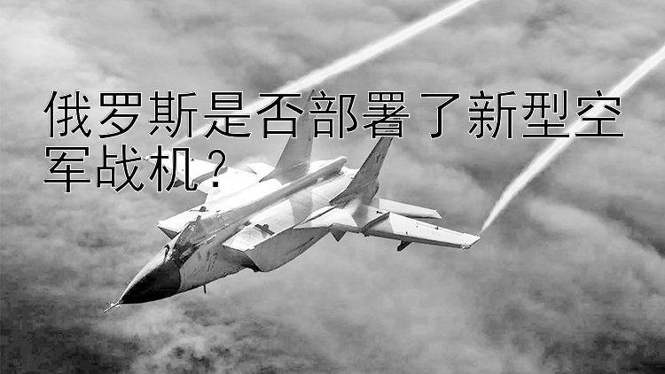 俄罗斯是否部署了新型空军战机？