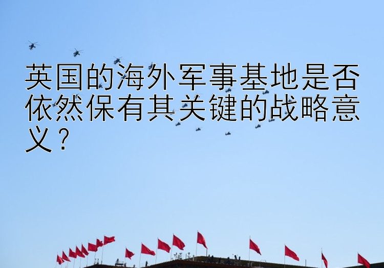 英国的海外军事基地是否依然保有其关键的战略意义？