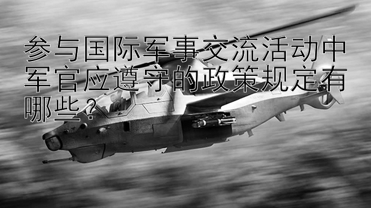 参与国际军事交流活动中军官应遵守的政策规定有哪些？