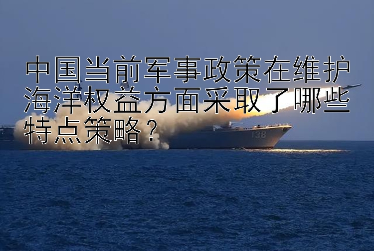 中国当前军事政策在维护海洋权益方面采取了哪些特点策略？