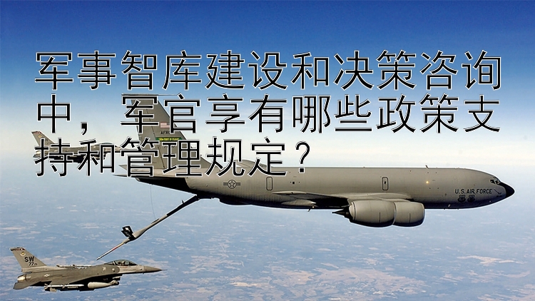 军事智库建设和决策咨询中，军官享有哪些政策支持和管理规定？