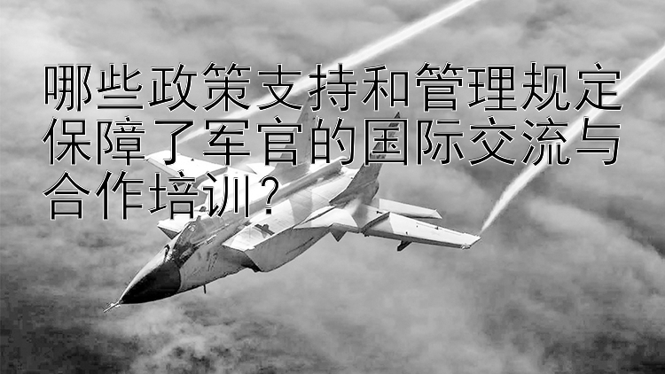 哪些政策支持和管理规定保障了军官的国际交流与合作培训？