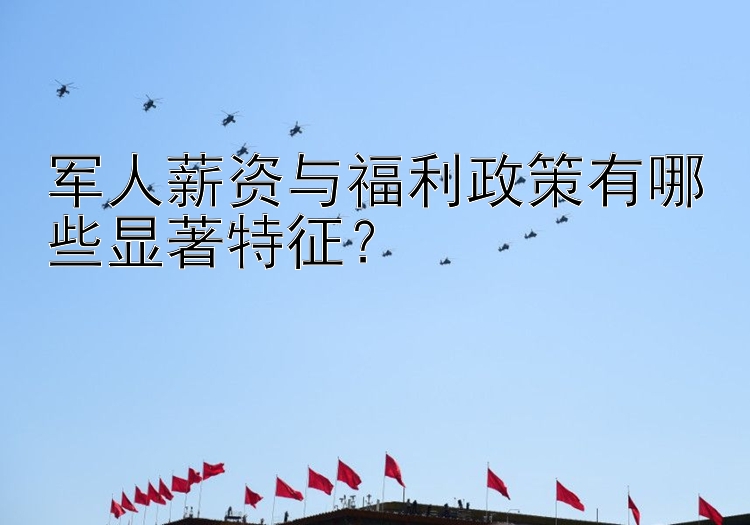 军人薪资与福利政策有哪些显著特征？