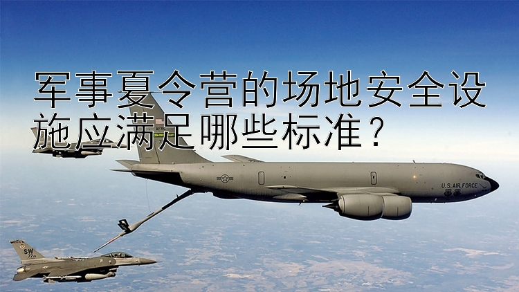 军事夏令营的场地安全设施应满足哪些标准？