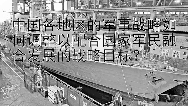 中国各地区的军事战略如何调整以配合国家军民融合发展的战略目标？