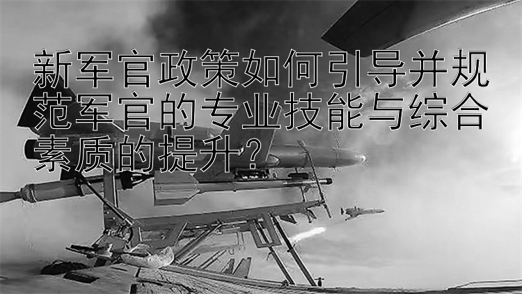 新军官政策如何引导并规范军官的专业技能与综合素质的提升？