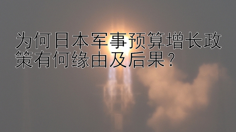 为何日本军事预算增长政策有何缘由及后果？