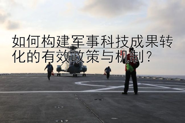 如何构建军事科技成果转化的有效政策与机制？