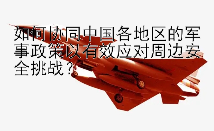 如何协同中国各地区的军事政策以有效应对周边安全挑战？