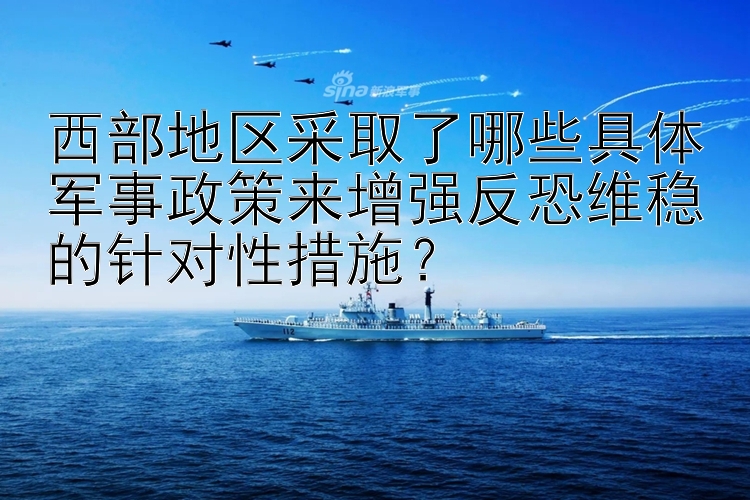 西部地区采取了哪些具体军事政策来增强反恐维稳的针对性措施？