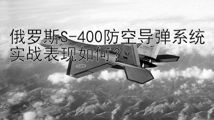 俄罗斯S-400防空导弹系统实战表现如何？