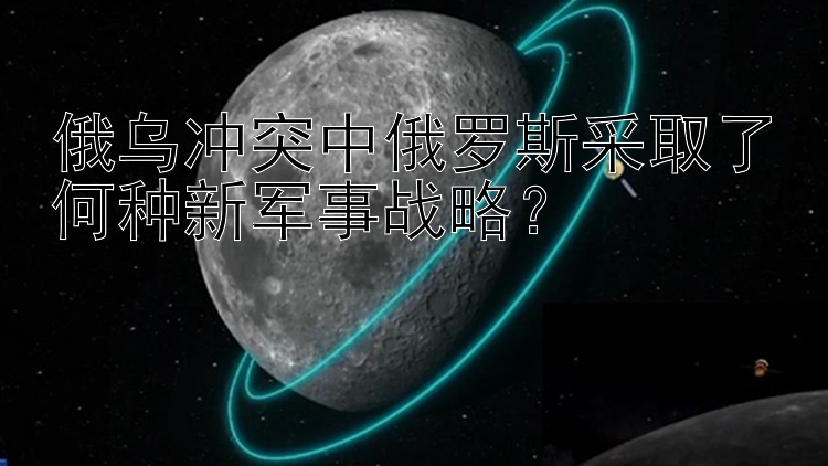 俄乌冲突中俄罗斯采取了何种新军事战略？