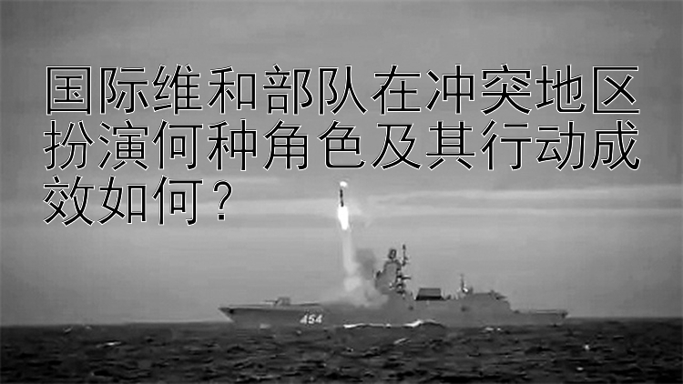 国际维和部队在冲突地区扮演何种角色及其行动成效如何？