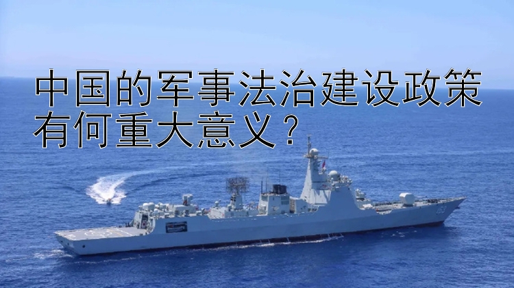 中国的军事法治建设政策有何重大意义？