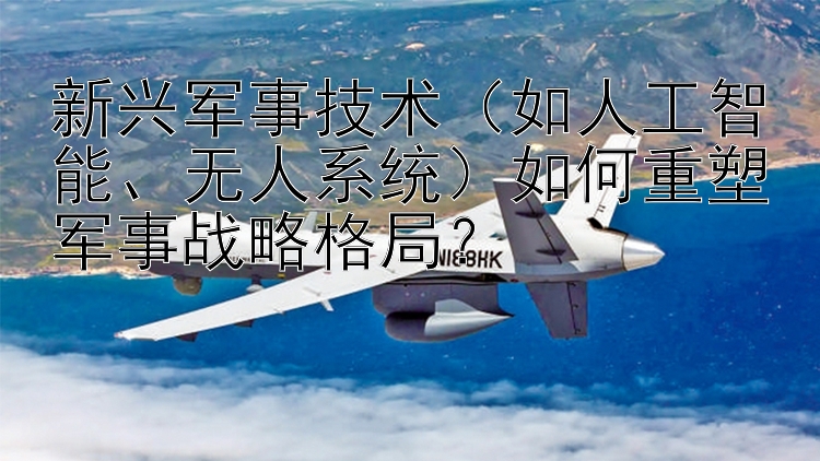 新兴军事技术（如人工智能、无人系统）如何重塑军事战略格局？