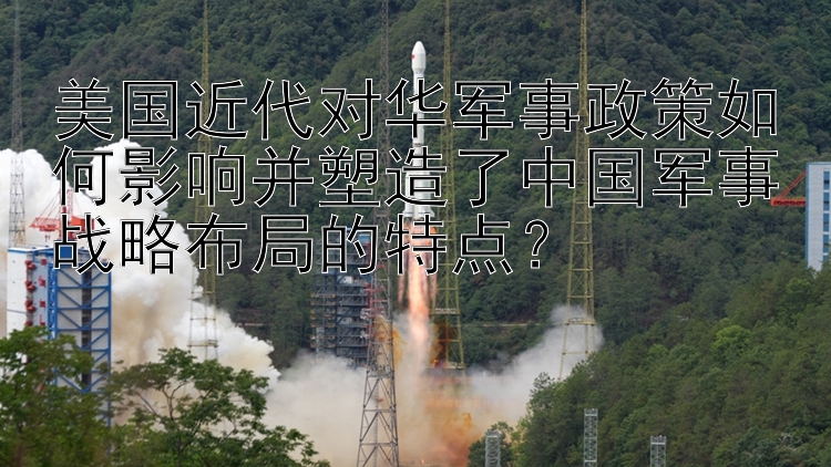 美国近代对华军事政策如何影响并塑造了中国军事战略布局的特点？