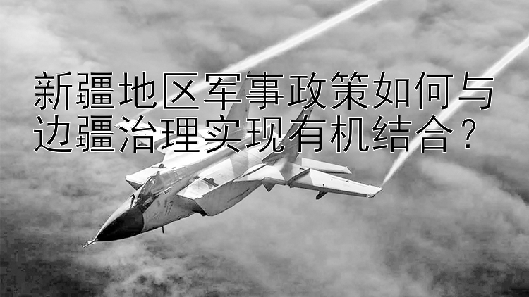 新疆地区军事政策如何与边疆治理实现有机结合？