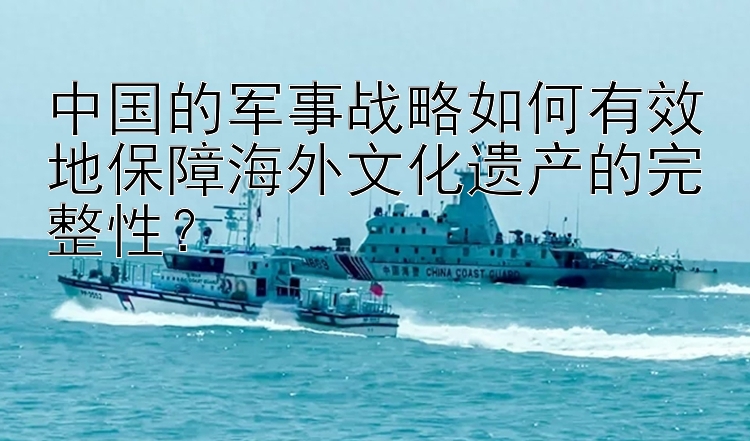 中国的军事战略如何有效地保障海外文化遗产的完整性？