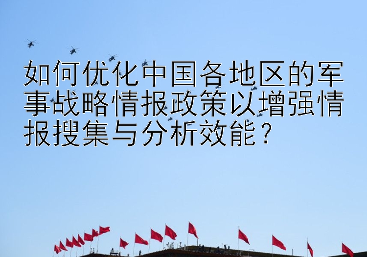 如何优化中国各地区的军事战略情报政策以增强情报搜集与分析效能？