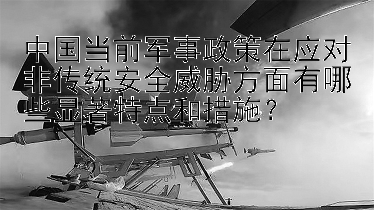 中国当前军事政策在应对非传统安全威胁方面有哪些显著特点和措施？