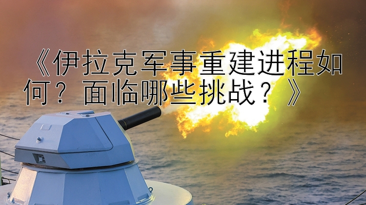 《伊拉克军事重建进程如何？面临哪些挑战？》