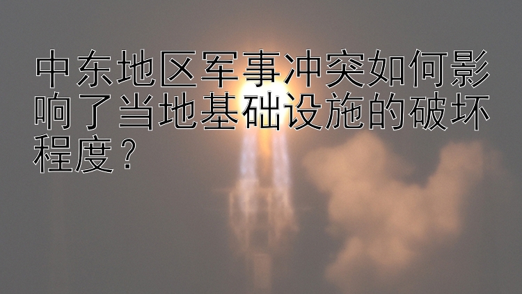 中东地区军事冲突如何影响了当地基础设施的破坏程度？