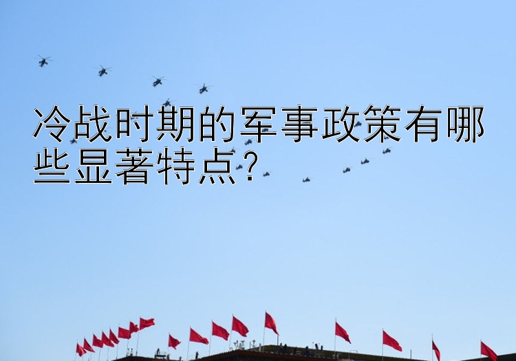 冷战时期的军事政策有哪些显著特点？