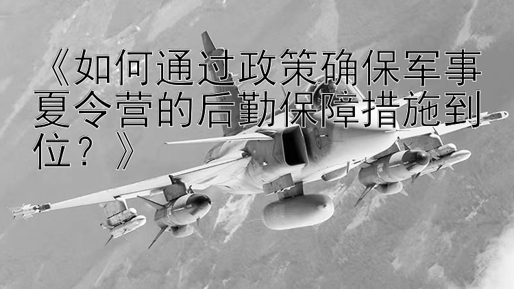 《如何通过政策确保军事夏令营的后勤保障措施到位？》