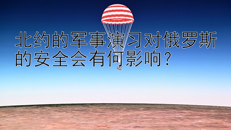 北约的军事演习对俄罗斯的安全会有何影响？