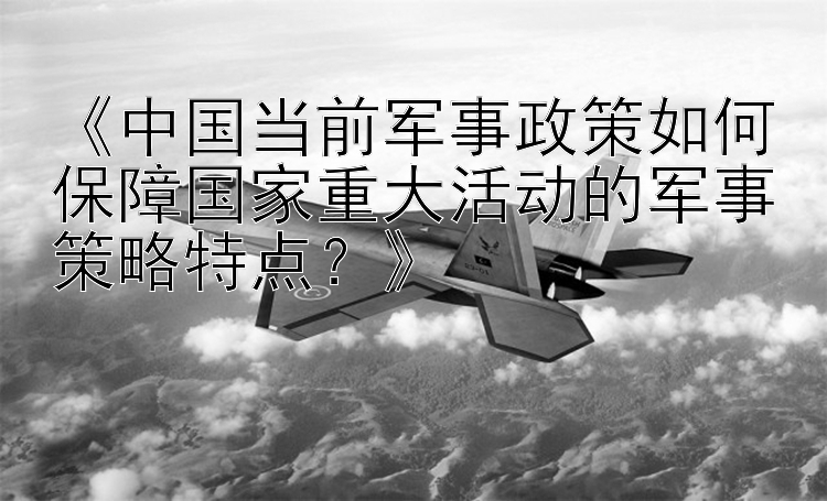 《中国当前军事政策如何保障国家重大活动的军事策略特点？》