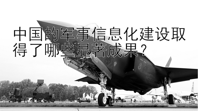 中国的军事信息化建设取得了哪些显著成果？