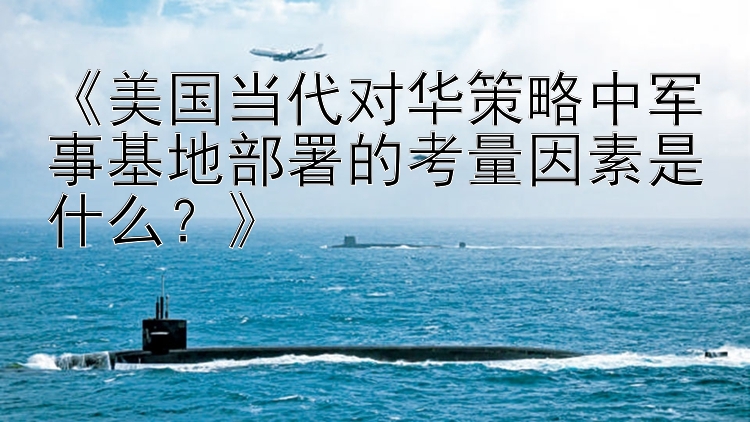 《美国当代对华策略中军事基地部署的考量因素是什么？》