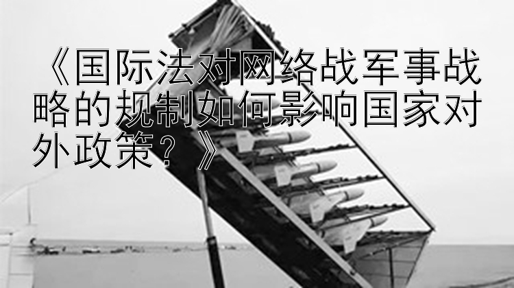 《国际法对网络战军事战略的规制如何影响国家对外政策？》