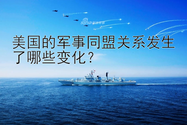 美国的军事同盟关系发生了哪些变化？