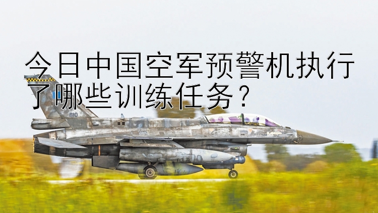 今日中国空军预警机执行了哪些训练任务？