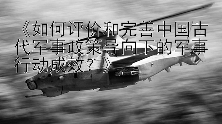 《如何评价和完善中国古代军事政策导向下的军事行动成效？》