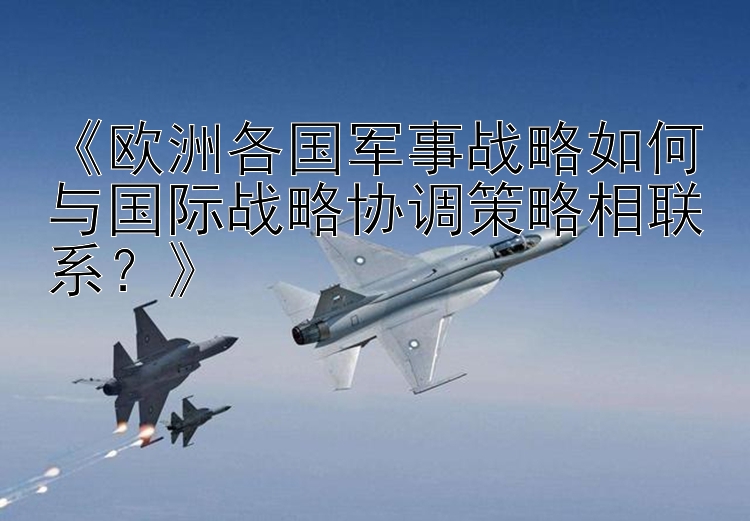 《欧洲各国军事战略如何与国际战略协调策略相联系？》