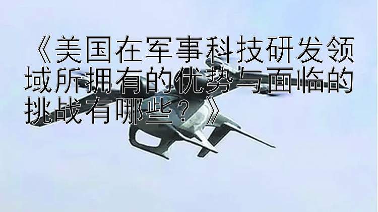 《美国在军事科技研发领域所拥有的优势与面临的挑战有哪些？》