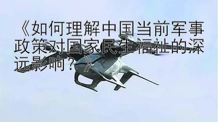 《如何理解中国当前军事政策对国家民生福祉的深远影响？》