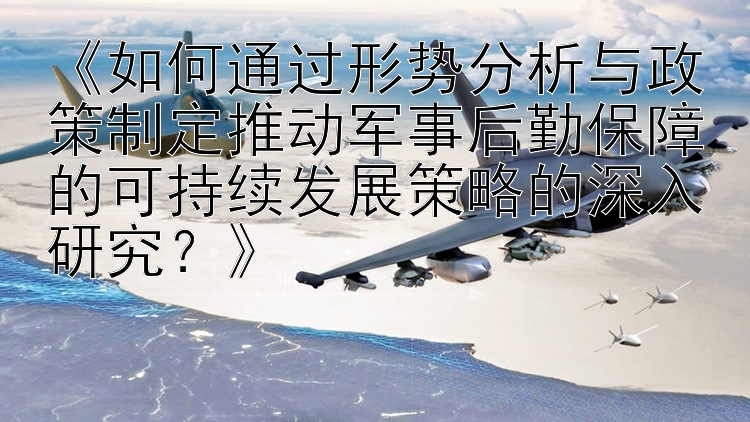 《如何通过形势分析与政策制定推动军事后勤保障的可持续发展策略的深入研究？》